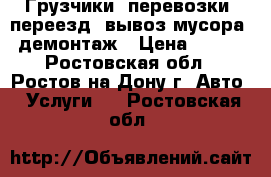 Грузчики, перевозки, переезд, вывоз мусора, демонтаж › Цена ­ 500 - Ростовская обл., Ростов-на-Дону г. Авто » Услуги   . Ростовская обл.